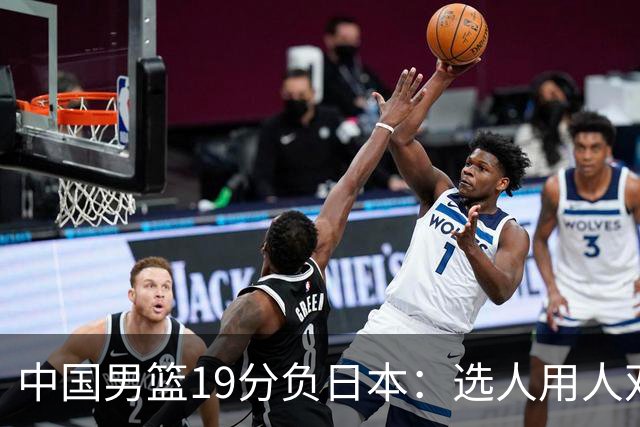 中国男篮19分负日本：选人用人双重困局，危机就在眼前